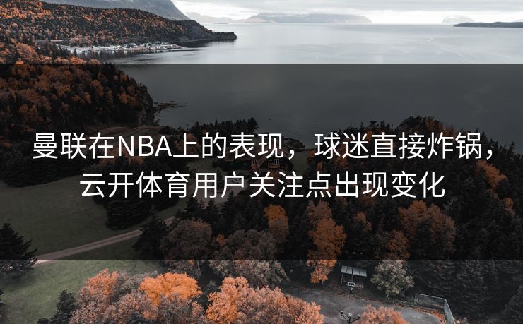 曼联在NBA上的表现，球迷直接炸锅，云开体育用户关注点出现变化