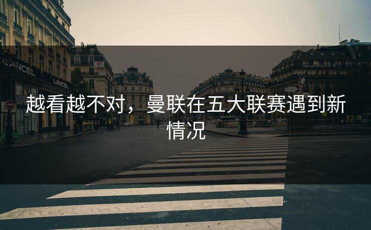 越看越不对，曼联在五大联赛遇到新情况