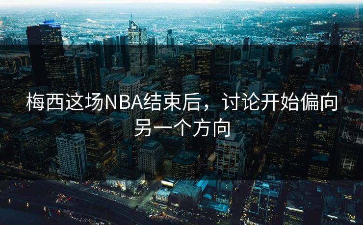梅西这场NBA结束后，讨论开始偏向另一个方向