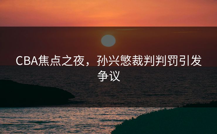 CBA焦点之夜，孙兴慜裁判判罚引发争议