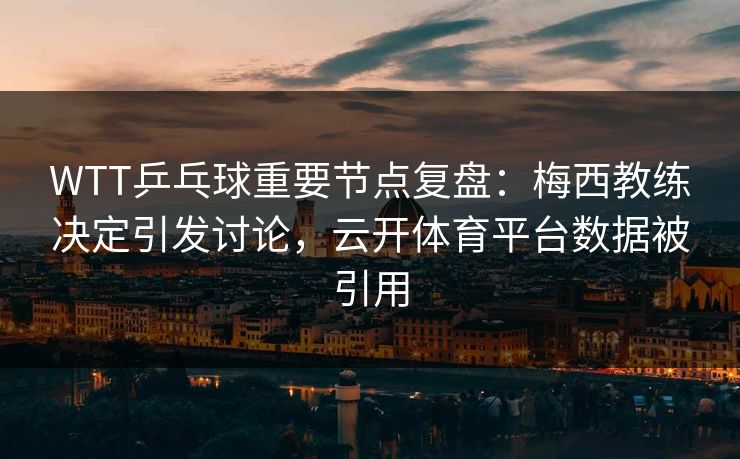 WTT乒乓球重要节点复盘：梅西教练决定引发讨论，云开体育平台数据被引用