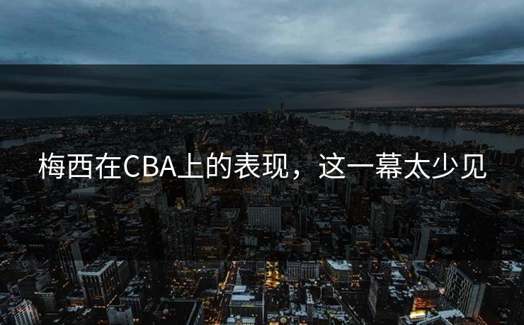 梅西在CBA上的表现，这一幕太少见
