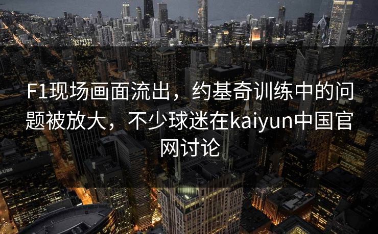 F1现场画面流出，约基奇训练中的问题被放大，不少球迷在kaiyun中国官网讨论