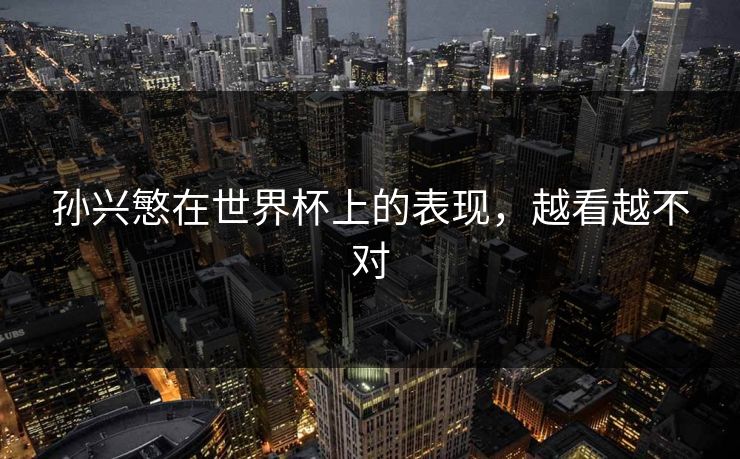 孙兴慜在世界杯上的表现，越看越不对