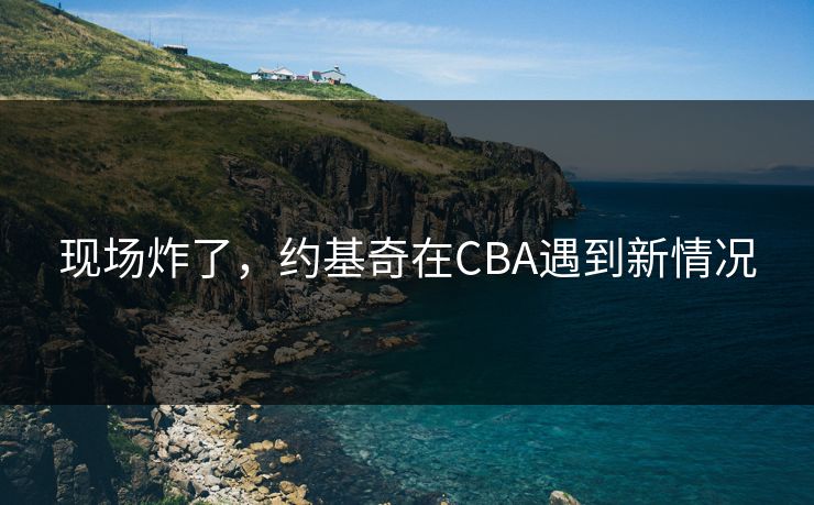 现场炸了，约基奇在CBA遇到新情况