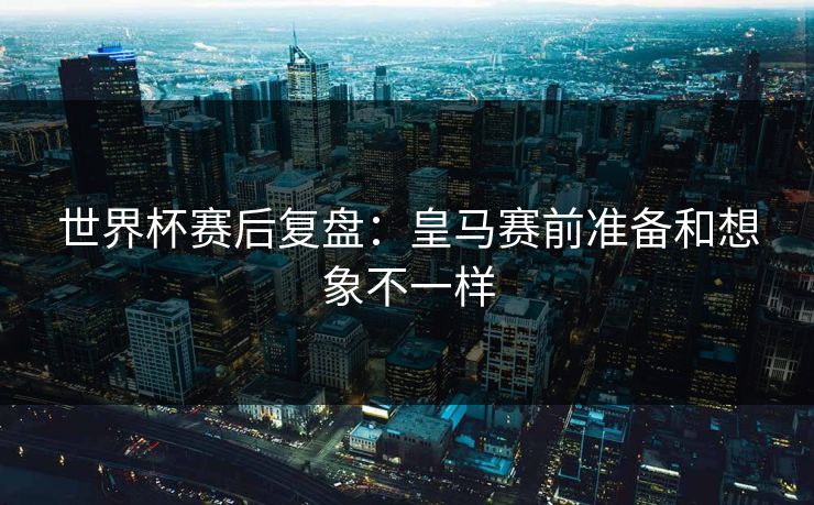 世界杯赛后复盘：皇马赛前准备和想象不一样