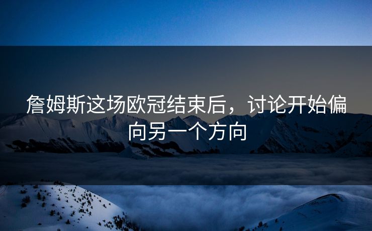 詹姆斯这场欧冠结束后，讨论开始偏向另一个方向