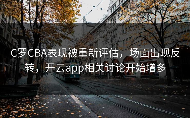 C罗CBA表现被重新评估，场面出现反转，开云app相关讨论开始增多