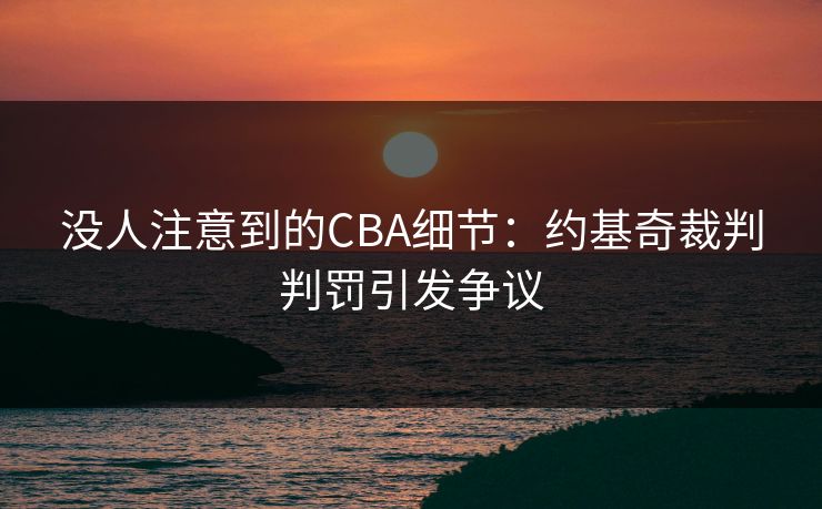 没人注意到的CBA细节：约基奇裁判判罚引发争议