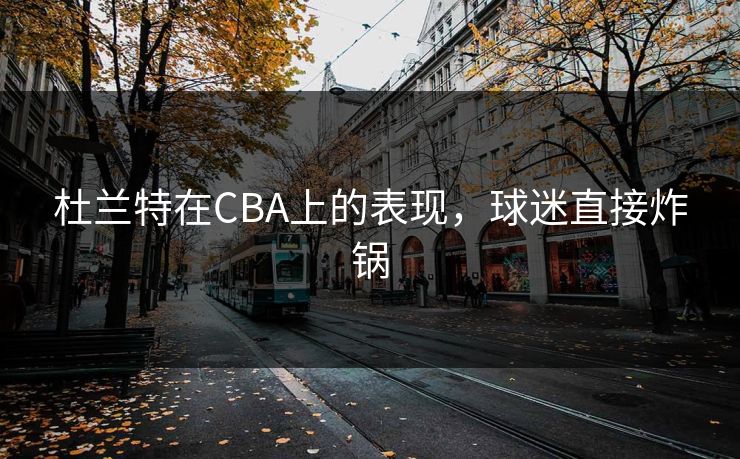 杜兰特在CBA上的表现，球迷直接炸锅