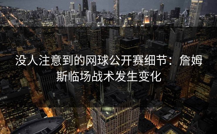 没人注意到的网球公开赛细节：詹姆斯临场战术发生变化