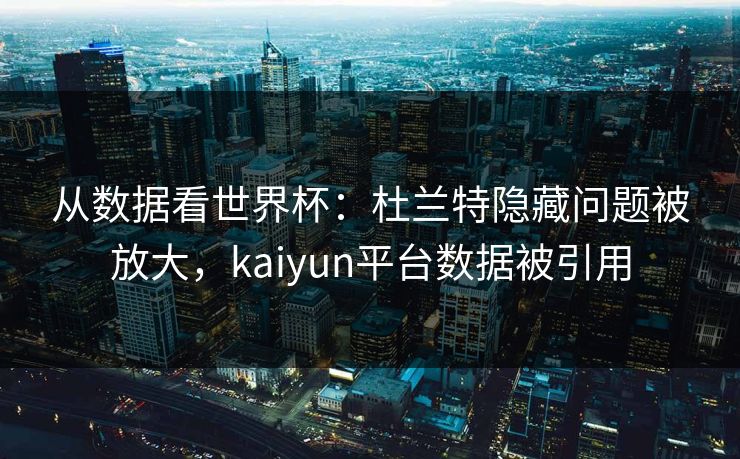 从数据看世界杯：杜兰特隐藏问题被放大，kaiyun平台数据被引用