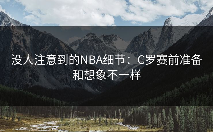 没人注意到的NBA细节：C罗赛前准备和想象不一样
