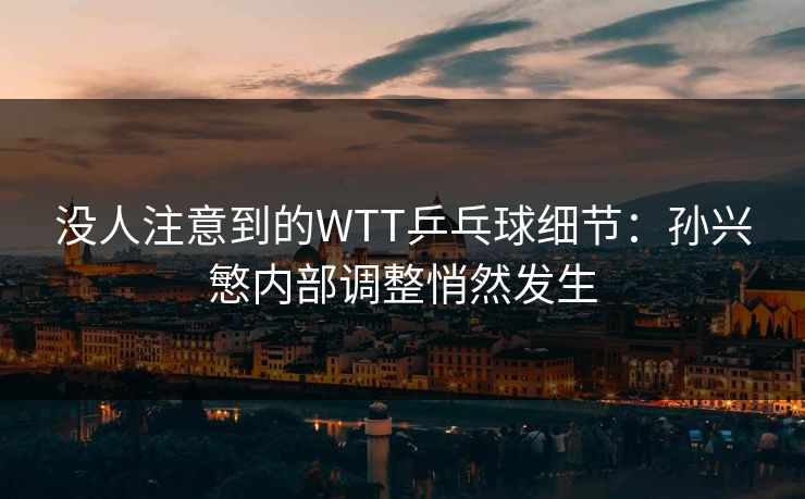 没人注意到的WTT乒乓球细节：孙兴慜内部调整悄然发生