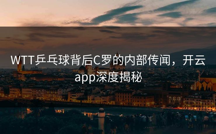 WTT乒乓球背后C罗的内部传闻，开云app深度揭秘