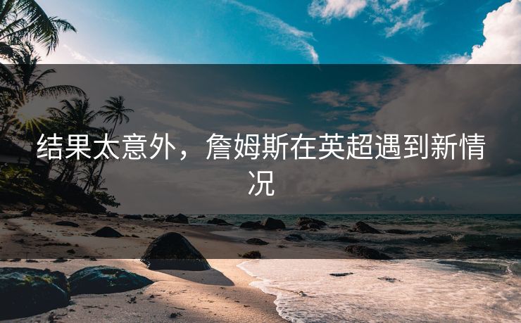 结果太意外，詹姆斯在英超遇到新情况