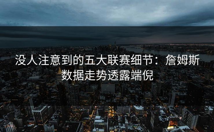 没人注意到的五大联赛细节：詹姆斯数据走势透露端倪