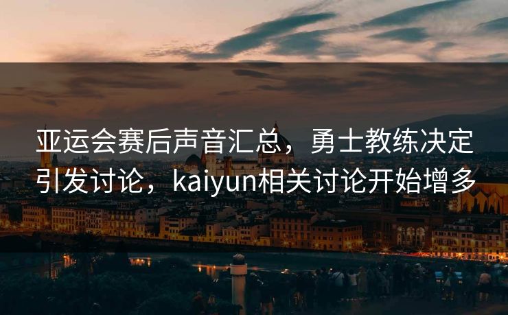 亚运会赛后声音汇总，勇士教练决定引发讨论，kaiyun相关讨论开始增多