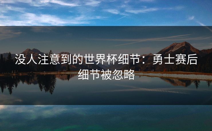 没人注意到的世界杯细节：勇士赛后细节被忽略