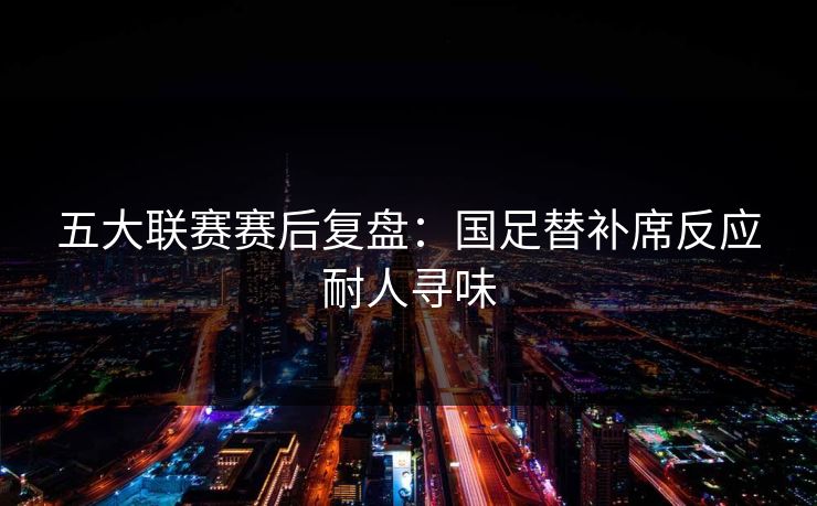五大联赛赛后复盘：国足替补席反应耐人寻味