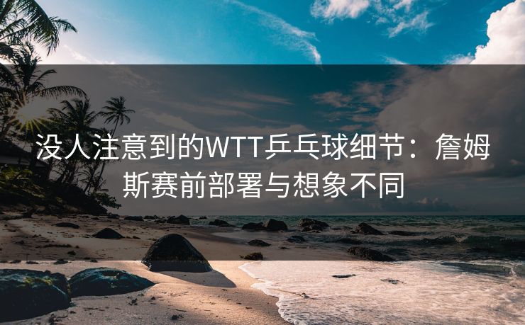 没人注意到的WTT乒乓球细节：詹姆斯赛前部署与想象不同