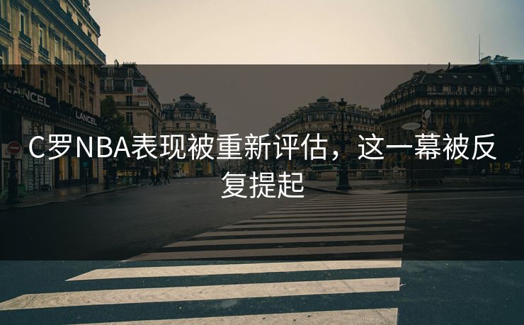 C罗NBA表现被重新评估，这一幕被反复提起