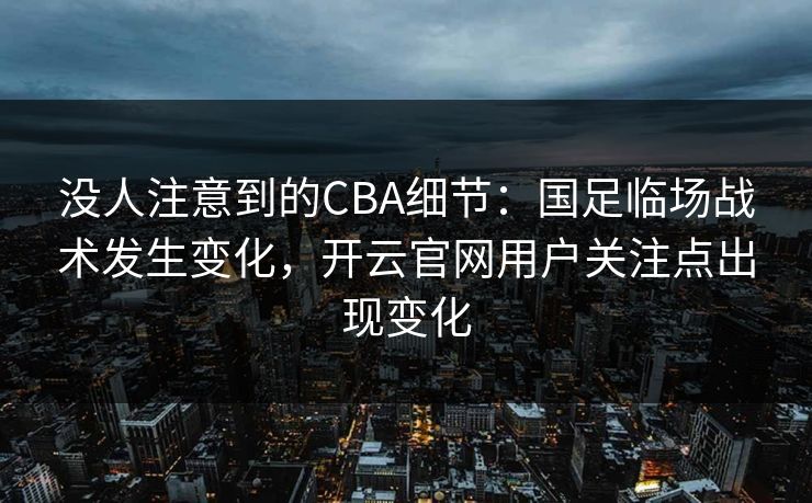 没人注意到的CBA细节：国足临场战术发生变化，开云官网用户关注点出现变化