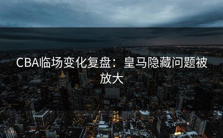 CBA临场变化复盘：皇马隐藏问题被放大