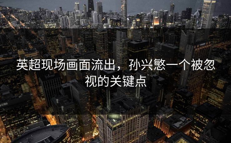 英超现场画面流出，孙兴慜一个被忽视的关键点