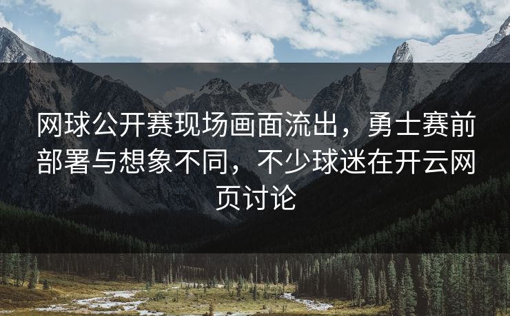 网球公开赛现场画面流出，勇士赛前部署与想象不同，不少球迷在开云网页讨论