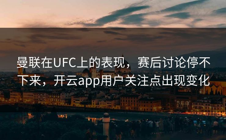 曼联在UFC上的表现，赛后讨论停不下来，开云app用户关注点出现变化