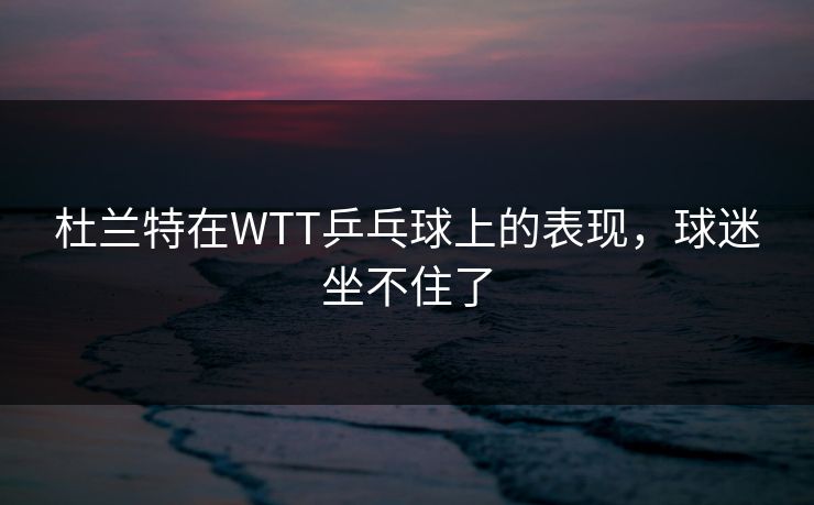 杜兰特在WTT乒乓球上的表现，球迷坐不住了