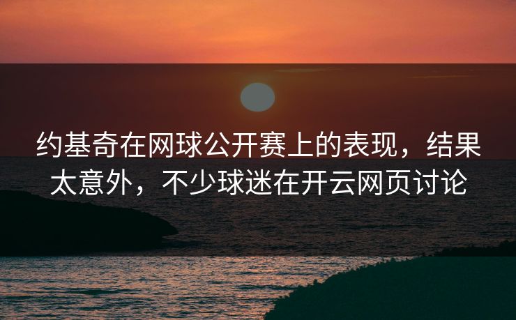约基奇在网球公开赛上的表现，结果太意外，不少球迷在开云网页讨论