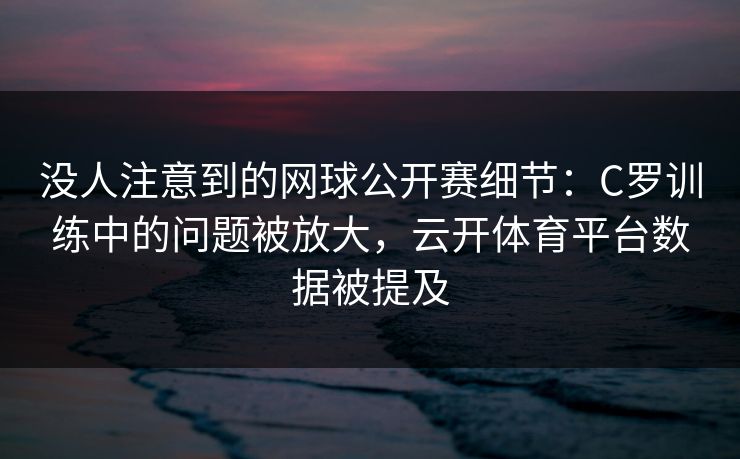 没人注意到的网球公开赛细节：C罗训练中的问题被放大，云开体育平台数据被提及