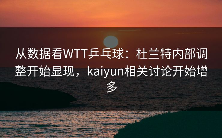 从数据看WTT乒乓球：杜兰特内部调整开始显现，kaiyun相关讨论开始增多
