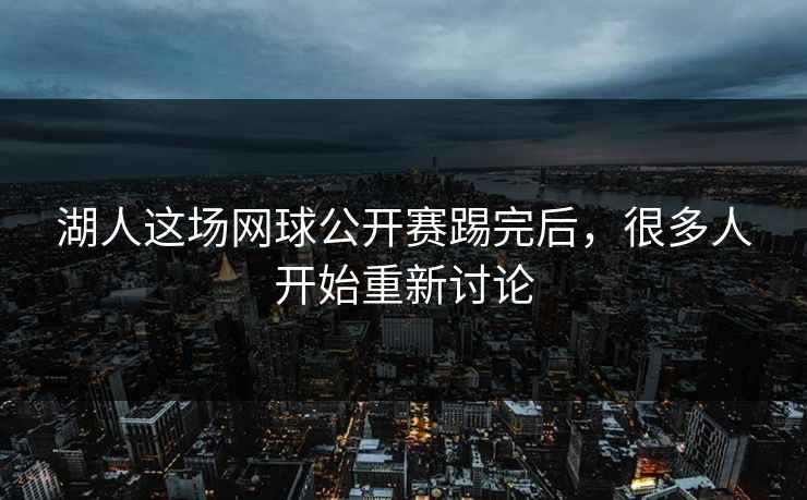 湖人这场网球公开赛踢完后，很多人开始重新讨论