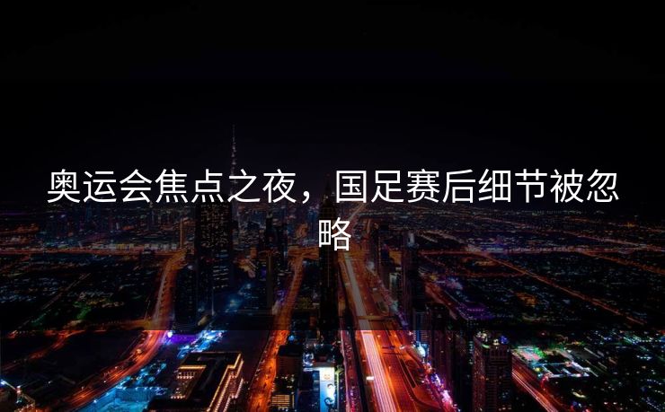 奥运会焦点之夜，国足赛后细节被忽略