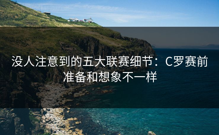 没人注意到的五大联赛细节:C罗赛前准备和想象不一样 没人注意到的五大联赛细节:C罗赛前准备和想象不一样
