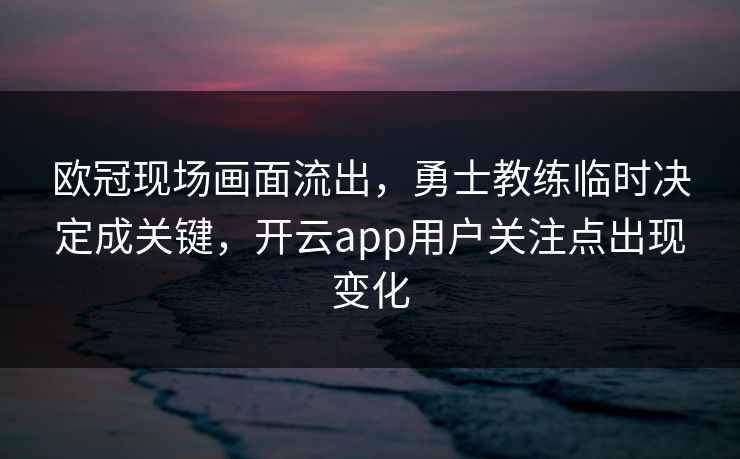 欧冠现场画面流出,勇士教练临时决定成关键,开云app用户关注点出现变化 欧冠现场画面流出,勇士教练临时决定成关键,开云app用户关注点出现变化