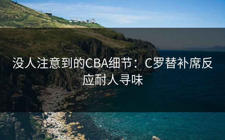 没人注意到的CBA细节:C罗替补席反应耐人寻味 没人注意到的CBA细节:C罗替补席反应耐人寻味