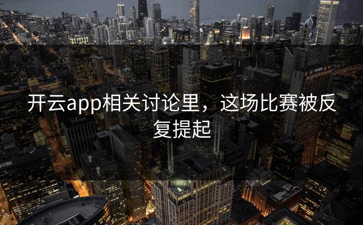 开云app相关讨论里,这场比赛被反复提起 开云app相关讨论里,这场比赛被反复提起