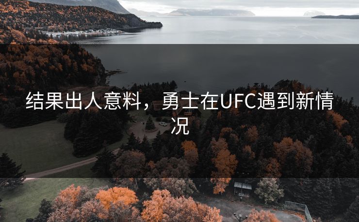 结果出人意料,勇士在UFC遇到新情况 结果出人意料,勇士在UFC遇到新情况