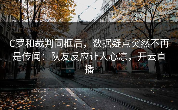 C罗和裁判同框后，数据疑点突然不再是传闻：队友反应让人心凉，开云直播