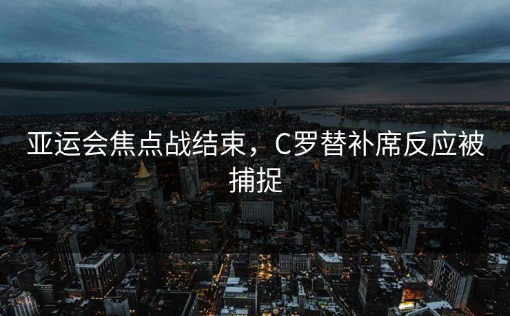 亚运会焦点战结束，C罗替补席反应被捕捉