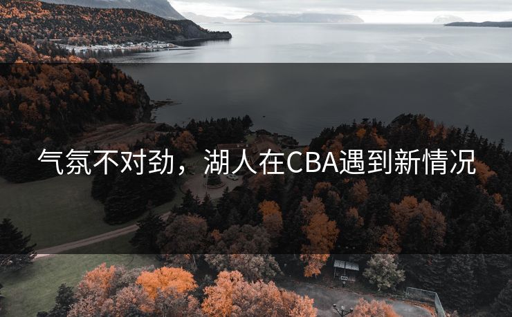 气氛不对劲,湖人在CBA遇到新情况 气氛不对劲,湖人在CBA遇到新情况