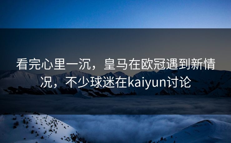 看完心里一沉，皇马在欧冠遇到新情况，不少球迷在kaiyun讨论