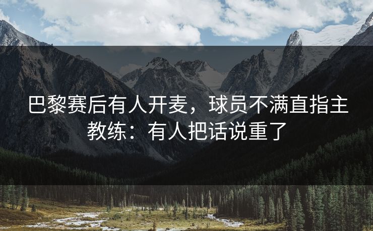 巴黎赛后有人开麦,球员不满直指主教练:有人把话说重了 巴黎赛后有人开麦,球员不满直指主教练:有人把话说重了