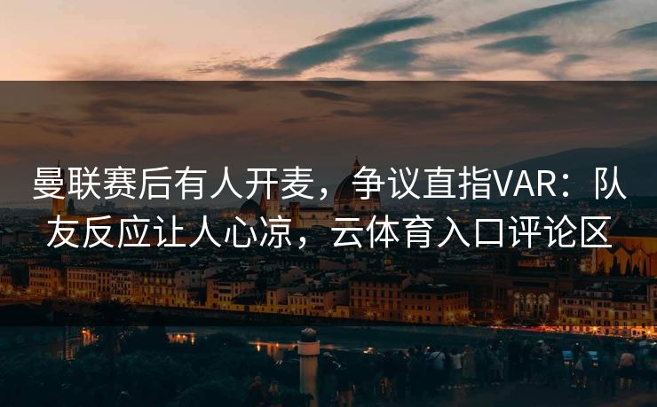 曼联赛后有人开麦,争议直指VAR:队友反应让人心凉,云体育入口评论区 曼联赛后有人开麦,争议直指VAR:队友反应让人心凉,云体育入口评论区