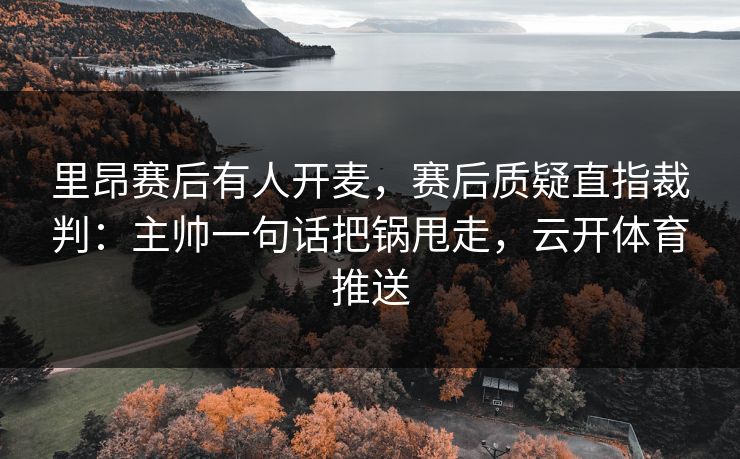 里昂赛后有人开麦，赛后质疑直指裁判：主帅一句话把锅甩走，云开体育推送