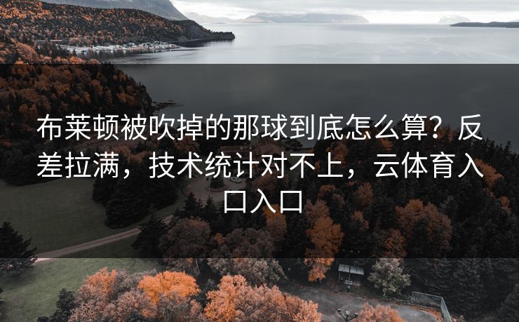 布莱顿被吹掉的那球到底怎么算？反差拉满，技术统计对不上，云体育入口入口